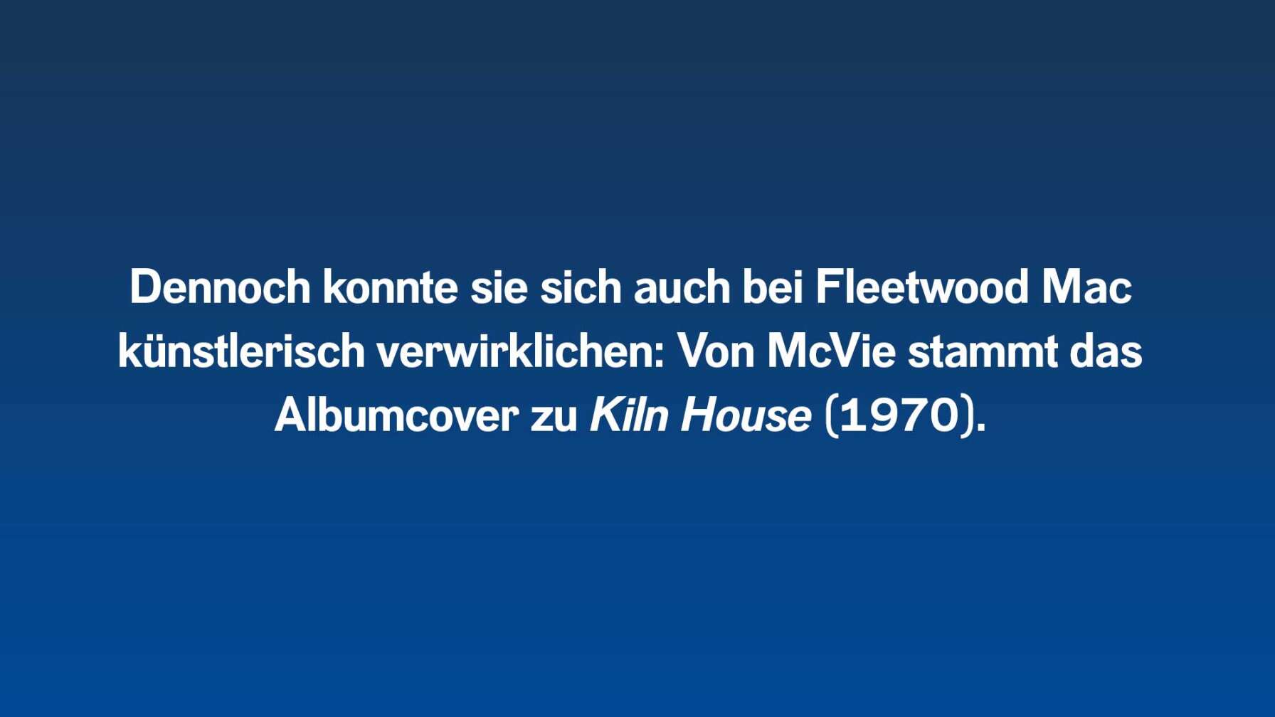 Dennoch konnte sie sich auch bei Fleetwood Mac künstlerisch verwirklichen: Von McVie stammt das Albumcover zu Kiln House (1970).