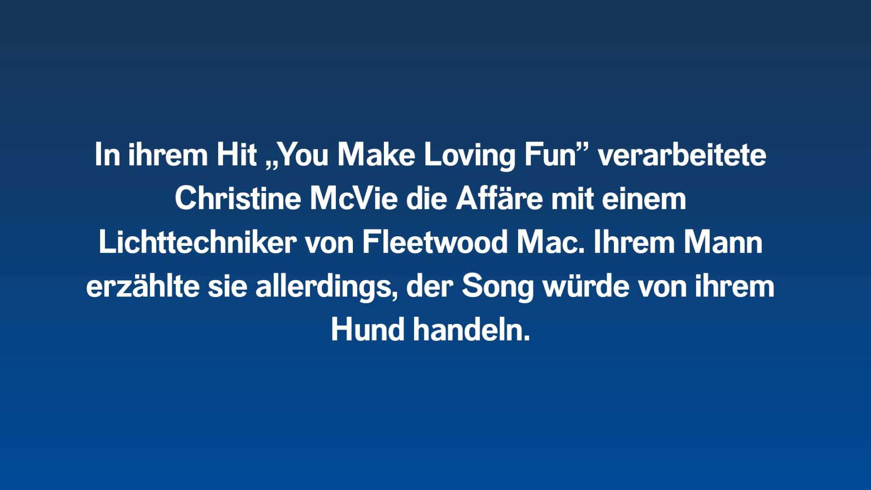 In ihrem Hit „You Make Loving Fun” verarbeitete Christine McVie die Affäre mit einem Lichttechniker von Fleetwood Mac. Ihrem Mann erzählte sie allerdings, der Song würde von ihrem Hund handeln.