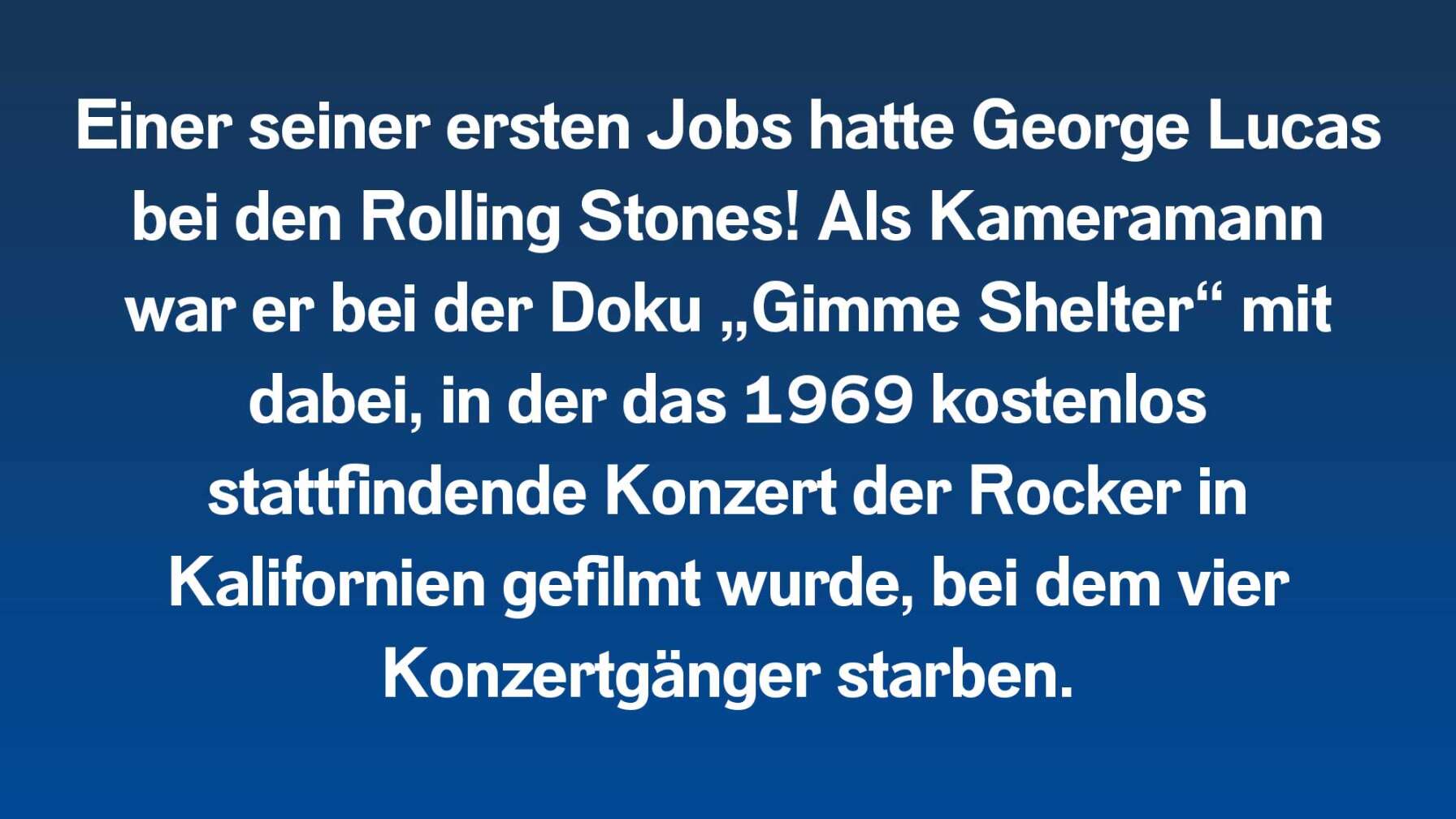 Einer seiner ersten Jobs hatte George Lucas bei den Rolling Stones! Als Kameramann war er bei der Doku „Gimme Shelter“ mit dabei, in der das 1969 kostenlos stattfindende Konzert der Rocker in Kalifornien porträtiert wurde, bei dem vier Konzertgänger starben.