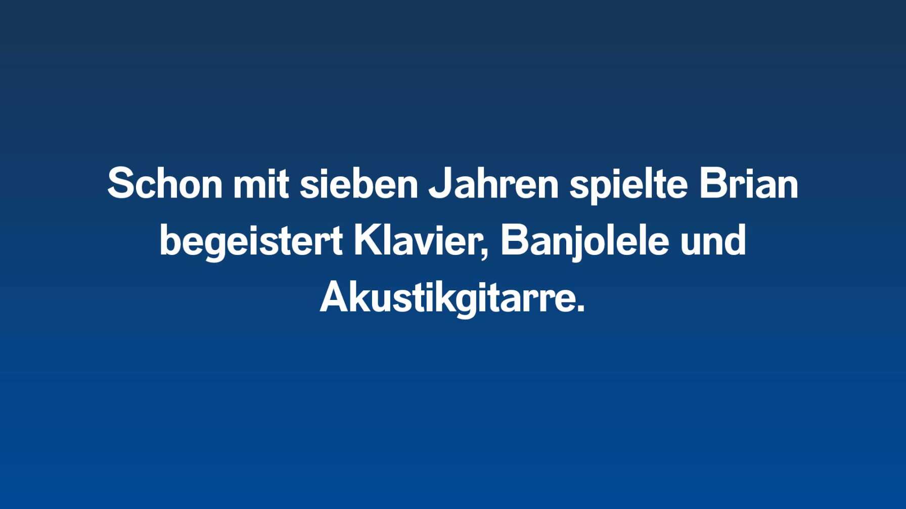 Schon mit sieben Jahren spielte Brian begeistert Klavier, Banjolele und Akustikgitarre.