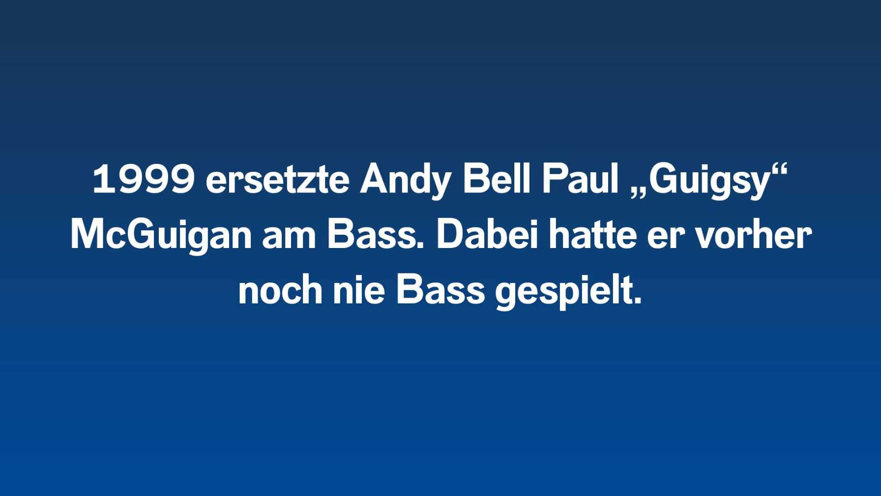 1999 ersetzte Andy Bell Paul „Guigsy“ McGuigan am Bass. Dabei hatte er vorher noch nie Bass gespielt.