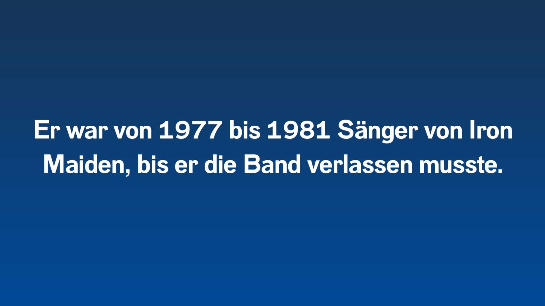 Er war von 1977 bis 1981 Sänger von Iron Maiden, bis er die Band verlassen musste